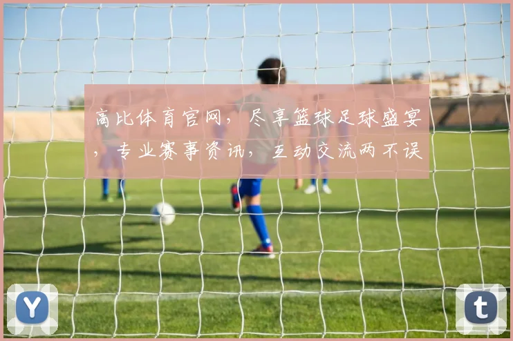 高比体育官网，尽享篮球足球盛宴，专业赛事资讯，互动交流两不误，尽在高比体育官网
