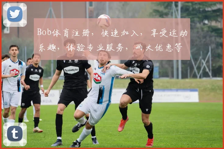 Bob体育注册，快速加入，享受运动乐趣，体验专业服务，两大优惠等你来
