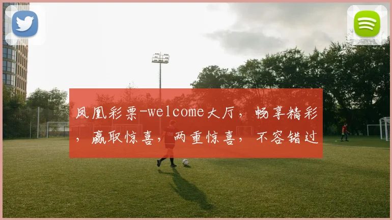凤凰彩票-welcome大厅，畅享精彩，赢取惊喜，两重惊喜，不容错过
