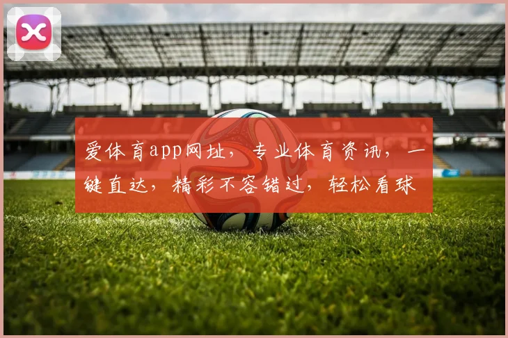爱体育app网址，专业体育资讯，一键直达，精彩不容错过，轻松看球赛