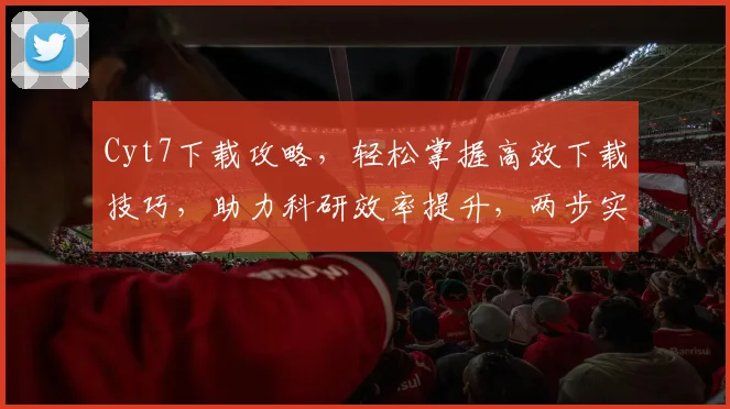 Cyt7下载攻略，轻松掌握高效下载技巧，助力科研效率提升，两步实现，必看教程
