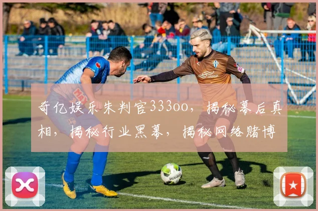 奇亿娱乐朱判官333oo，揭秘幕后真相，揭秘行业黑幕，揭秘网络赌博风险