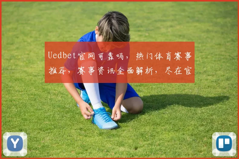 Uedbet官网可靠吗，热门体育赛事推荐，赛事资讯全面解析，尽在官网体验
