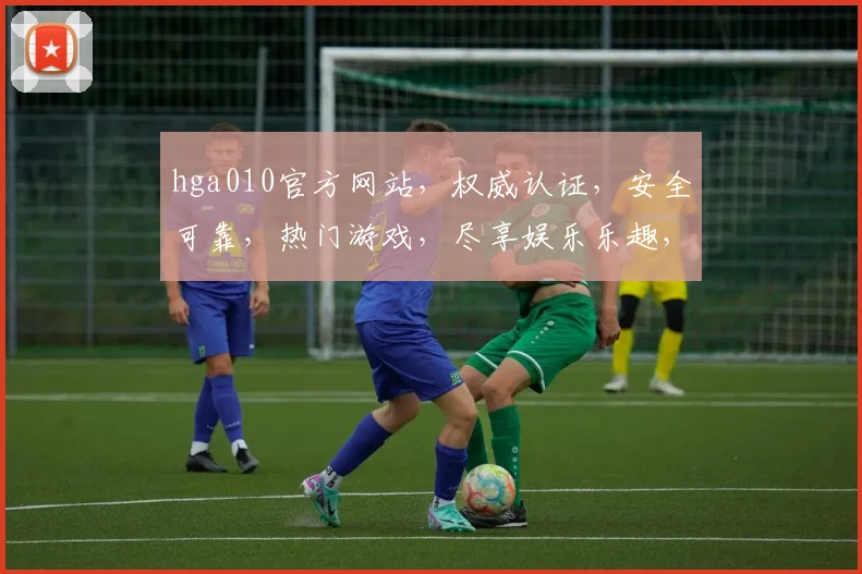 hga010官方网站，权威认证，安全可靠，热门游戏，尽享娱乐乐趣，点击即达