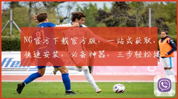 NG官方下载官方版，一站式获取，快速安装，必备神器，三步轻松搞定，不容错过