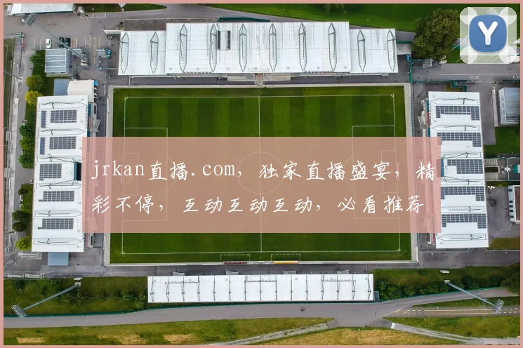 jrkan直播.com，独家直播盛宴，精彩不停，互动互动互动，必看推荐