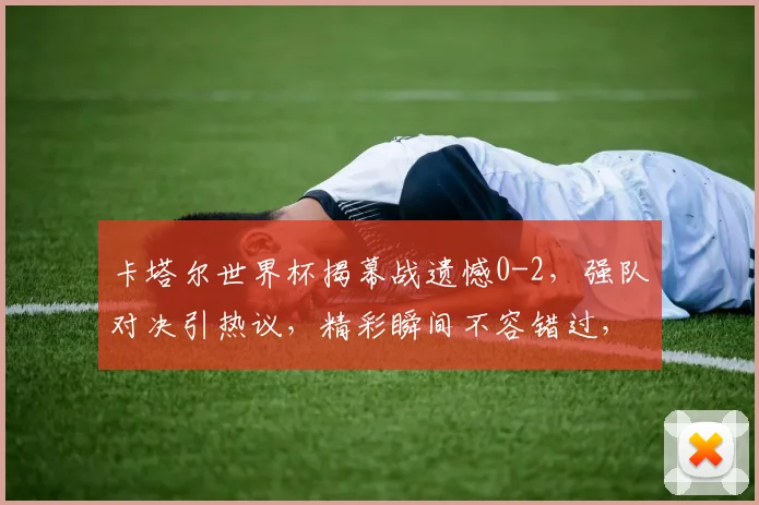 卡塔尔世界杯揭幕战遗憾0-2，强队对决引热议，精彩瞬间不容错过，悬念再起