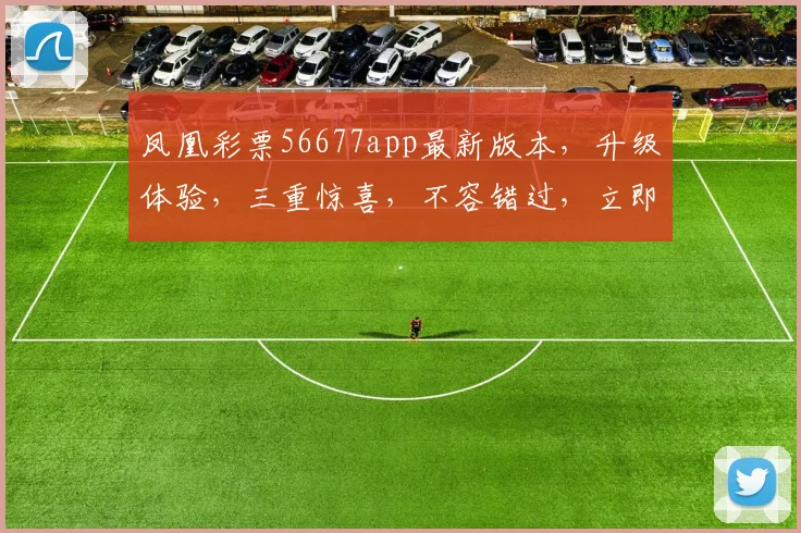 凤凰彩票56677app最新版本，升级体验，三重惊喜，不容错过，立即下载