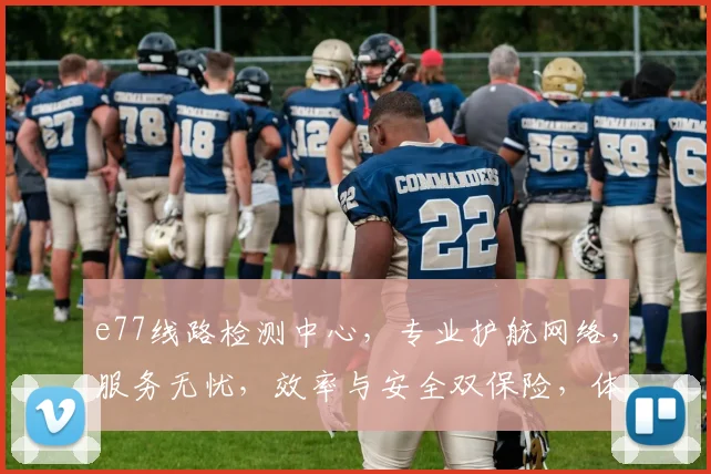 e77线路检测中心，专业护航网络，服务无忧，效率与安全双保险，体验更卓越