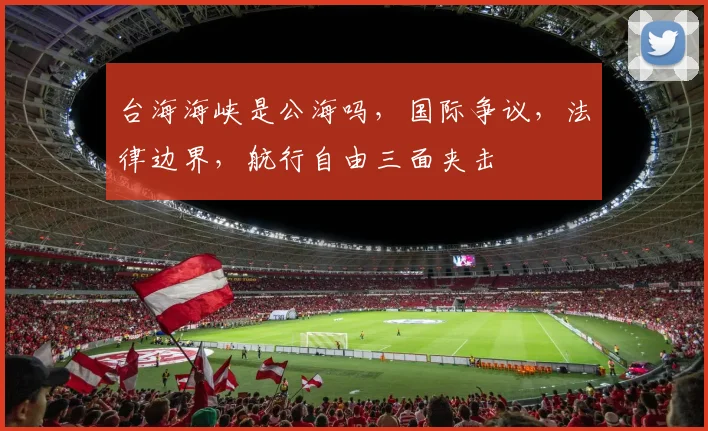 台海海峡是公海吗，国际争议，法律边界，航行自由三面夹击